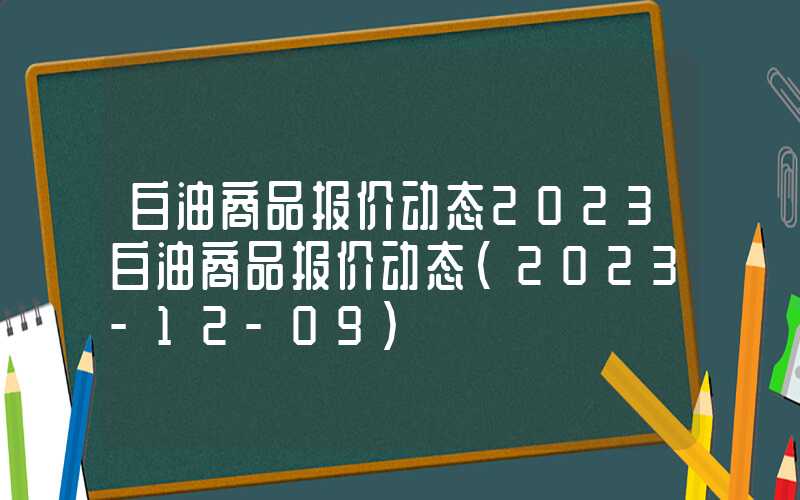 白油商品报价动态2023白油商品报价动态（2023-12-09）