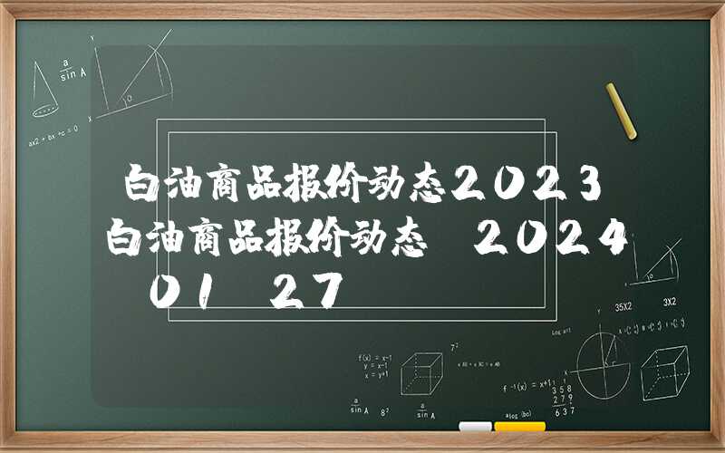 白油商品报价动态2023白油商品报价动态（2024-01-27）