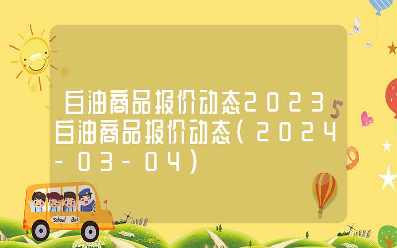 白油商品报价动态2023白油商品报价动态（2024-03-04）