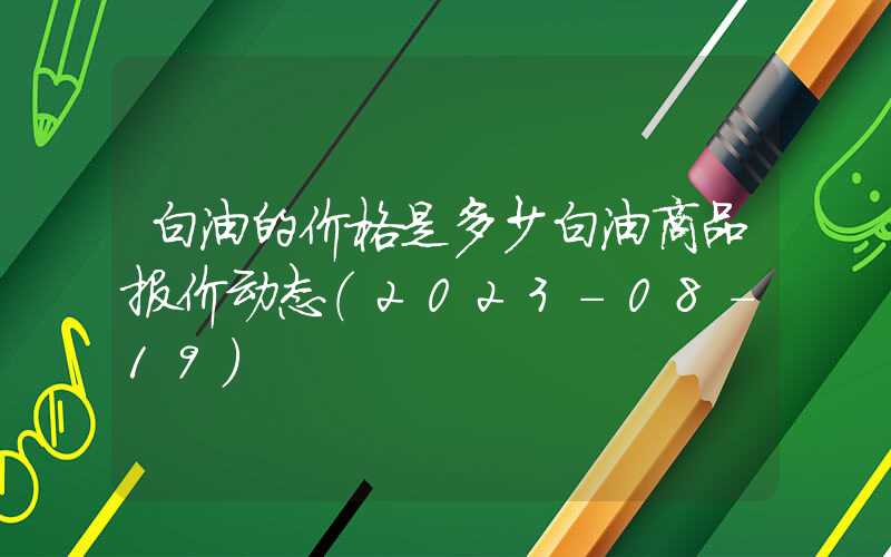 白油的价格是多少白油商品报价动态（2023-08-19）