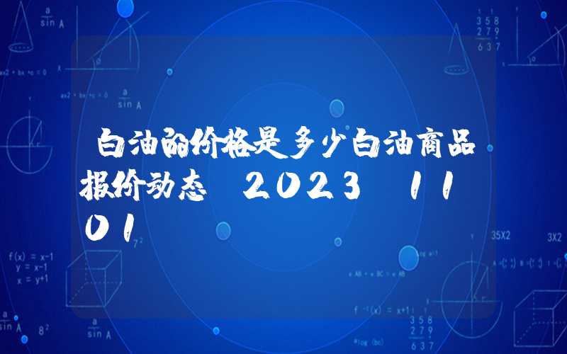 白油的价格是多少白油商品报价动态（2023-11-01）