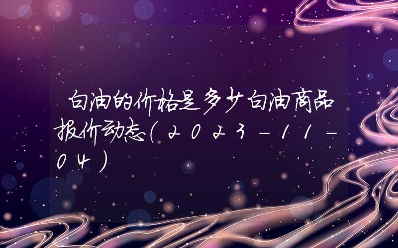 白油的价格是多少白油商品报价动态（2023-11-04）