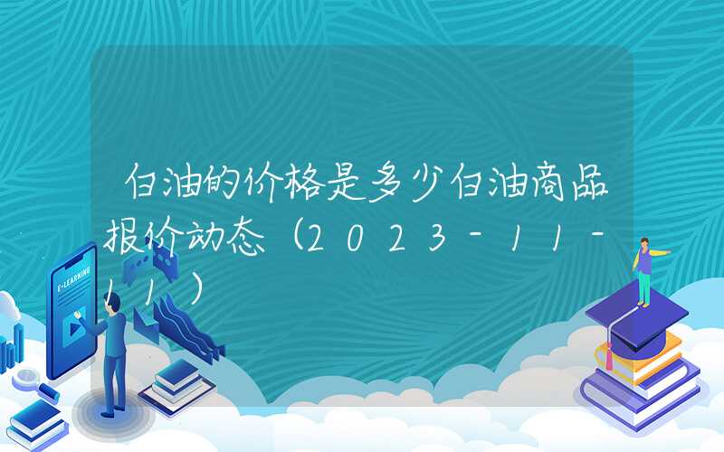 白油的价格是多少白油商品报价动态（2023-11-11）