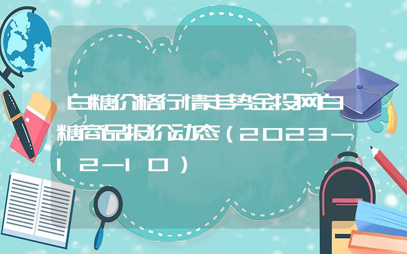 白糖价格行情走势金投网白糖商品报价动态（2023-12-10）