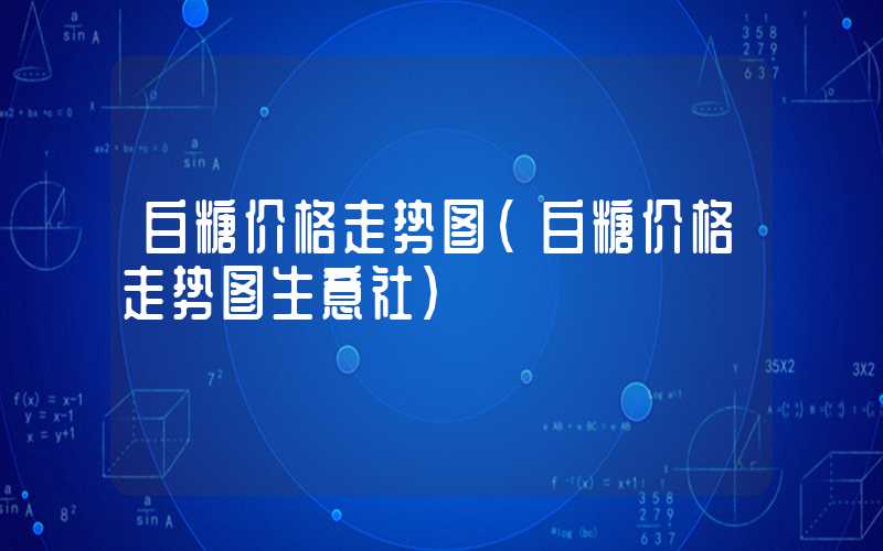 白糖价格走势图（白糖价格走势图生意社）