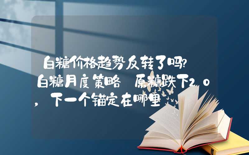 白糖价格趋势反转了吗?【白糖月度策略】原糖跌下20，下一个锚定在哪里