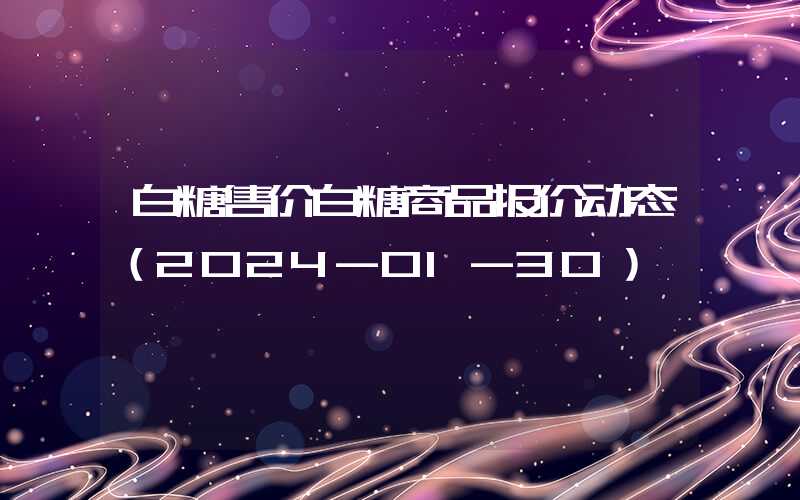 白糖售价白糖商品报价动态（2024-01-30）