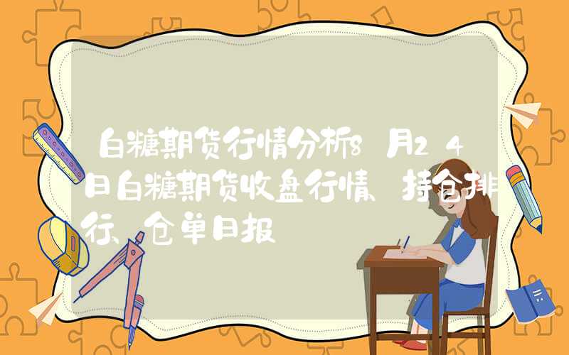 白糖期货行情分析8月24日白糖期货收盘行情、持仓排行、仓单日报