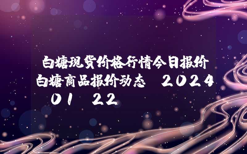 白糖现货价格行情今日报价白糖商品报价动态（2024-01-22）