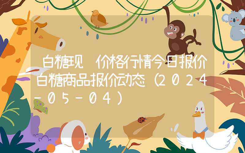 白糖现货价格行情今日报价白糖商品报价动态（2024-05-04）