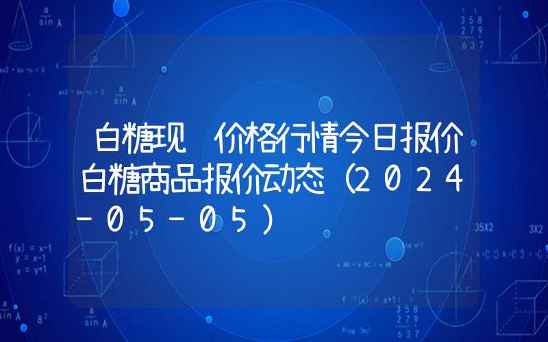 白糖现货价格行情今日报价白糖商品报价动态（2024-05-05）