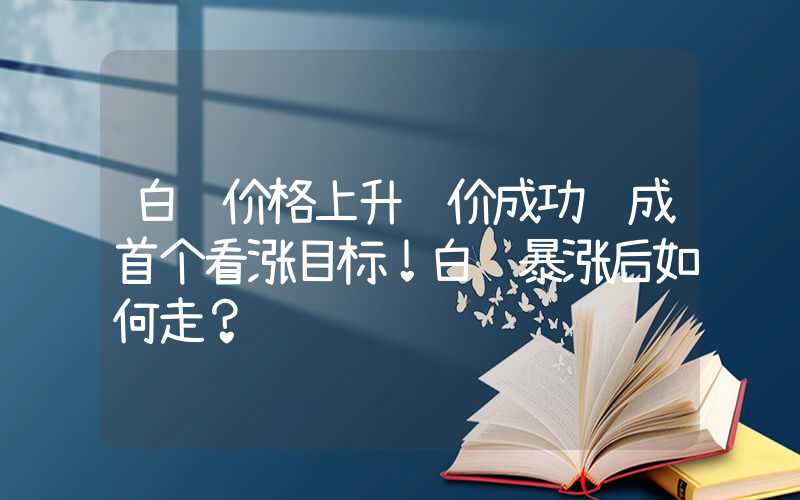 白银价格上升银价成功达成首个看涨目标！白银暴涨后如何走？