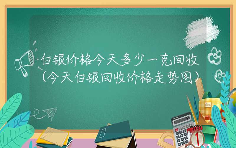 白银价格今天多少一克回收（今天白银回收价格走势图）