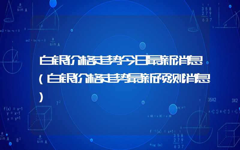 白银价格走势今日最新消息（白银价格走势最新预测消息）