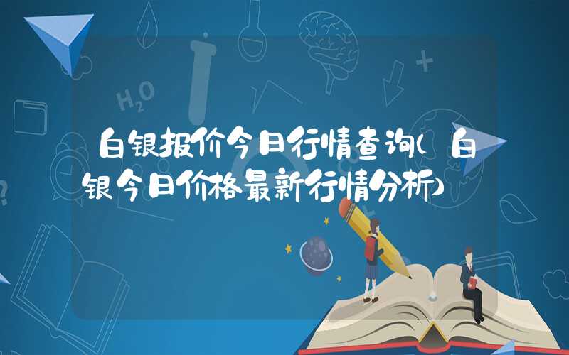 白银报价今日行情查询（白银今日价格最新行情分析）