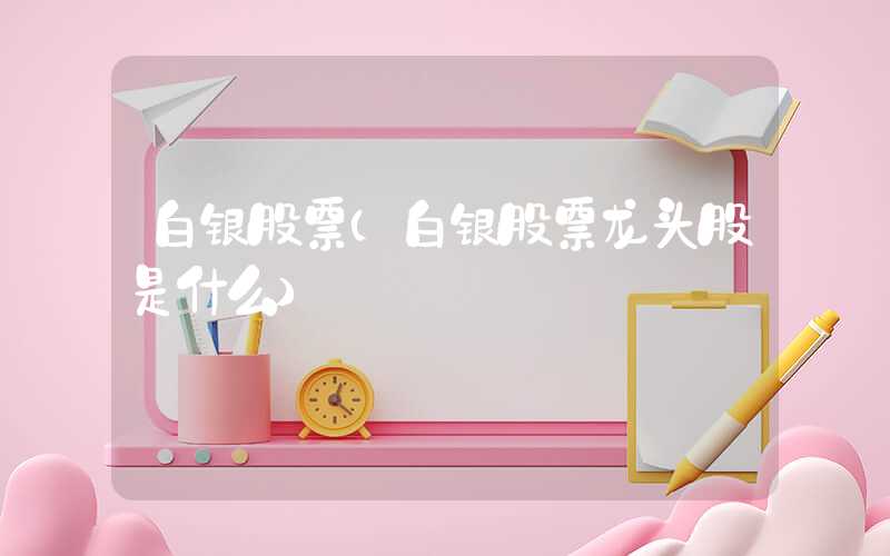 白银股票（白银股票龙头股是什么）