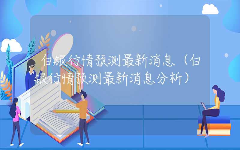 白银行情预测最新消息（白银行情预测最新消息分析）