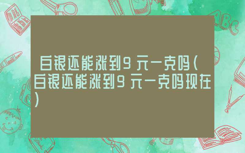 白银还能涨到9元一克吗（白银还能涨到9元一克吗现在）