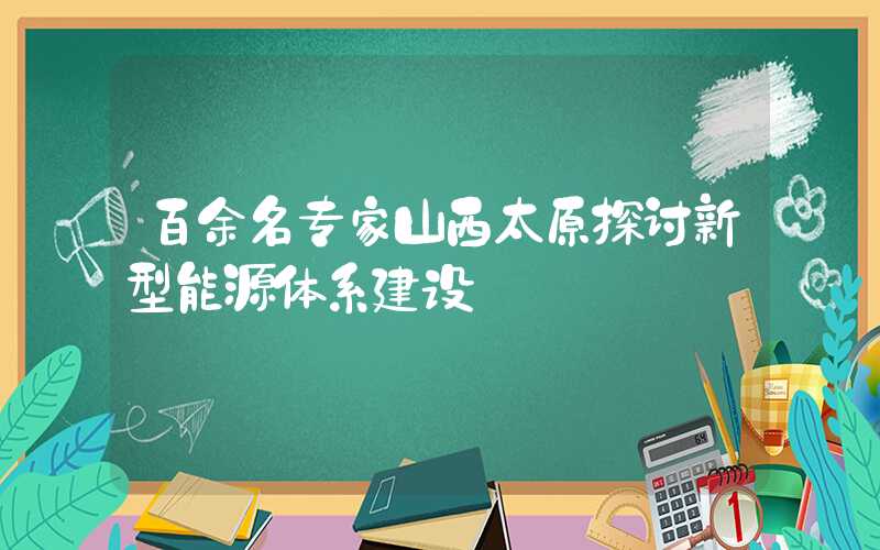 百余名专家山西太原探讨新型能源体系建设