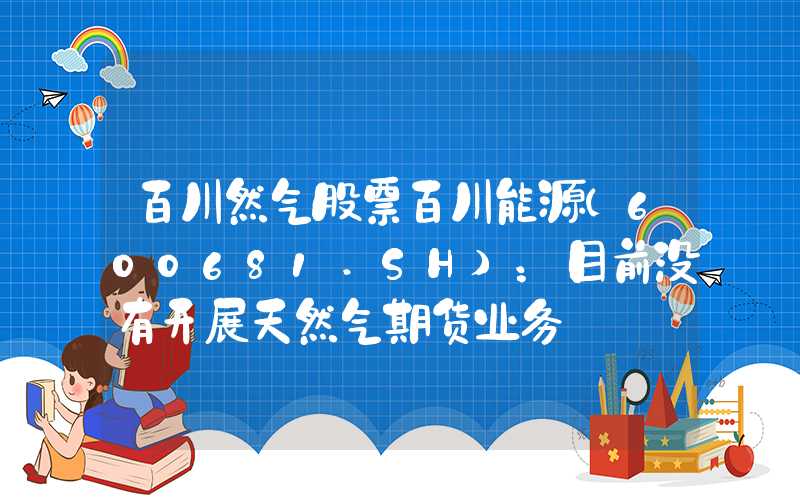 百川然气股票百川能源(600681.SH)：目前没有开展天然气期货业务