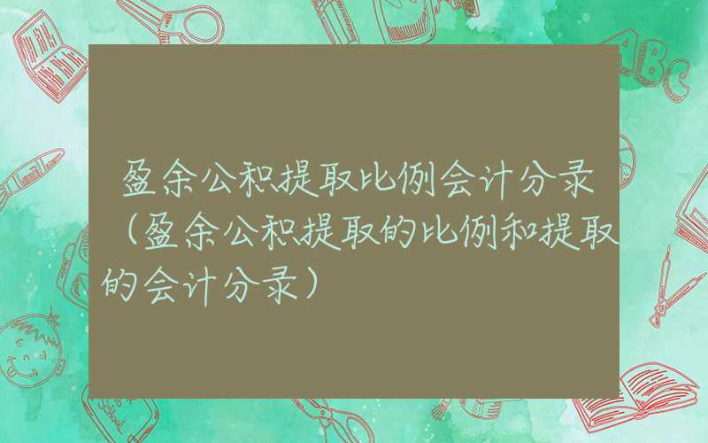 盈余公积提取比例会计分录（盈余公积提取的比例和提取的会计分录）