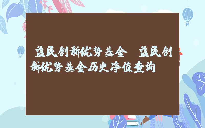 益民创新优势基金（益民创新优势基金历史净值查询）