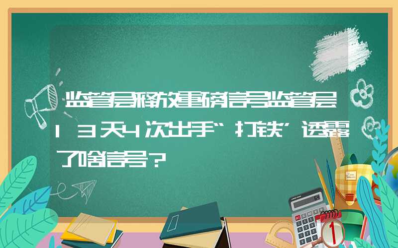 监管层释放重磅信号监管层13天4次出手“打铁”透露了啥信号？