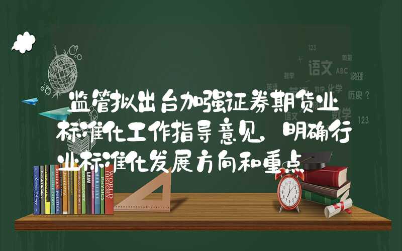 监管拟出台加强证券期货业标准化工作指导意见，明确行业标准化发展方向和重点