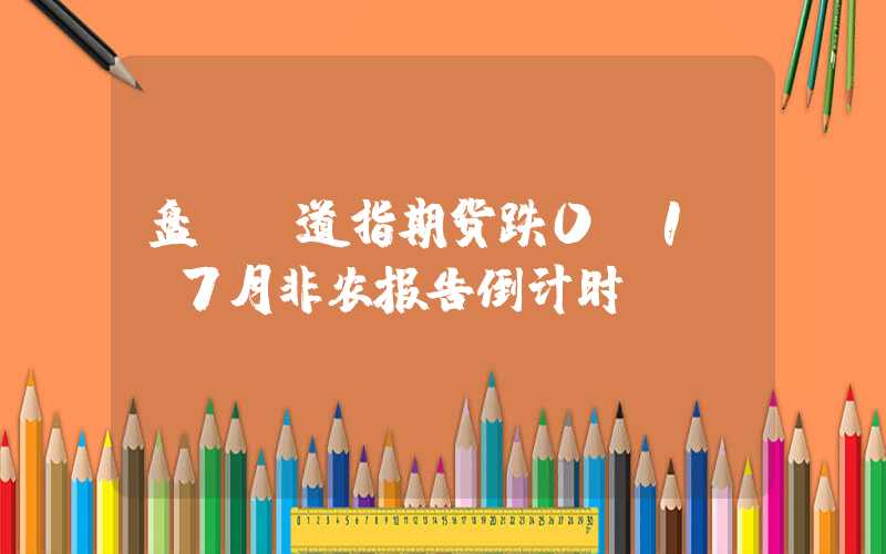 盘前：道指期货跌0.1% 7月非农报告倒计时