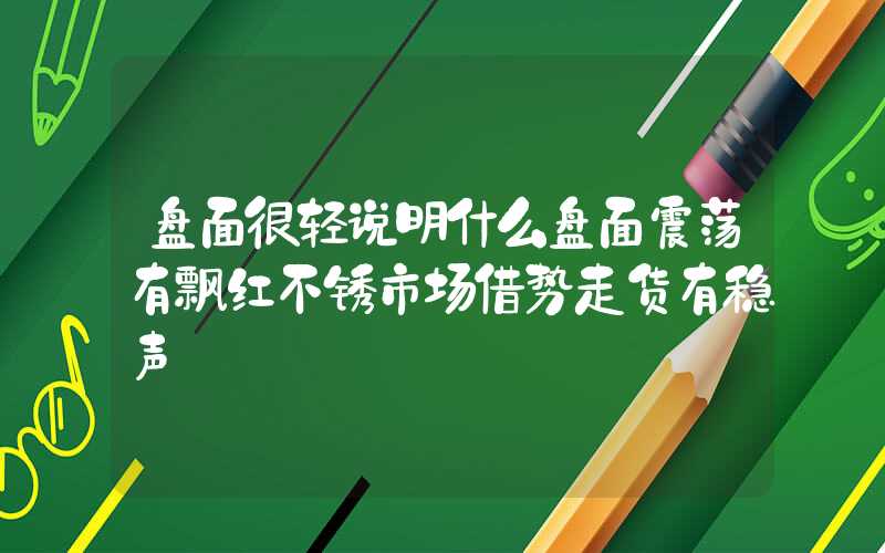 盘面很轻说明什么盘面震荡有飘红不锈市场借势走货有稳声