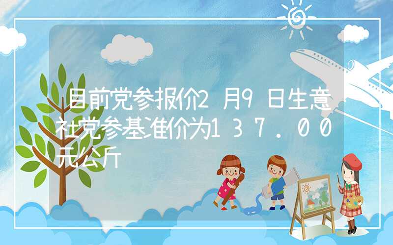 目前党参报价2月9日生意社党参基准价为137.00元公斤