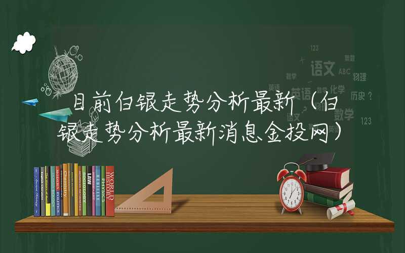 目前白银走势分析最新（白银走势分析最新消息金投网）