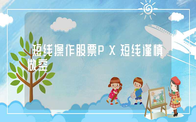 短线操作股票PX短线谨慎做空