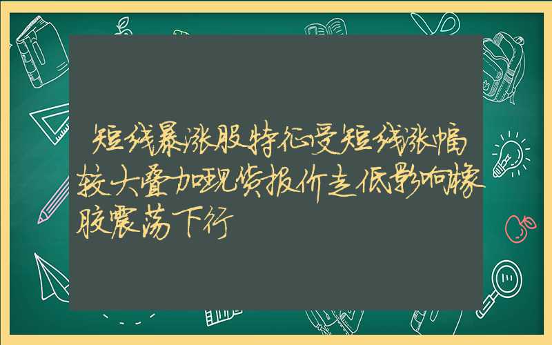 短线暴涨股特征受短线涨幅较大叠加现货报价走低影响橡胶震荡下行