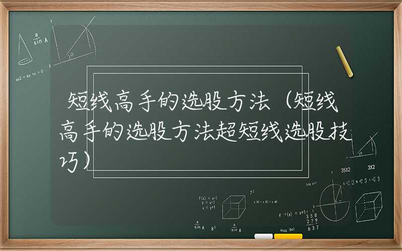 短线高手的选股方法（短线高手的选股方法超短线选股技巧）