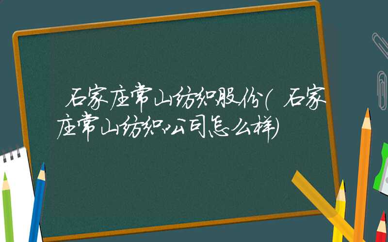 石家庄常山纺织股份（石家庄常山纺织公司怎么样）