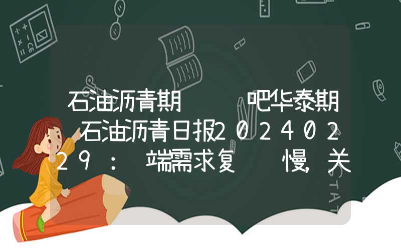 石油沥青期货讨论吧华泰期货石油沥青日报20240229：终端需求复苏缓慢，关注原料端趋势