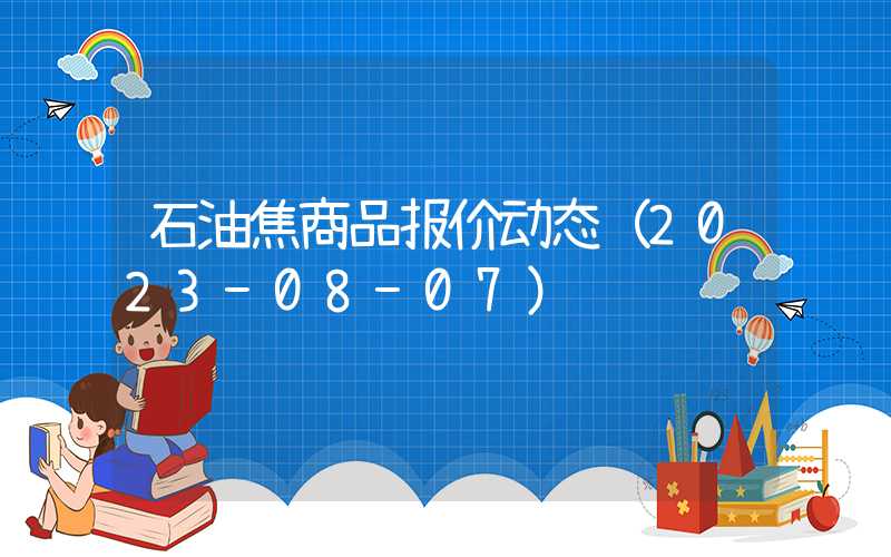 石油焦商品报价动态（2023-08-07）