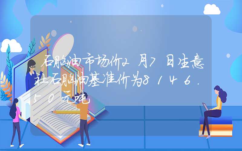 石脑油市场价2月7日生意社石脑油基准价为8146.50元吨