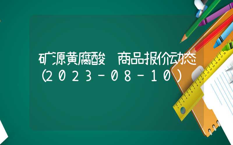 矿源黄腐酸钾商品报价动态（2023-08-10）