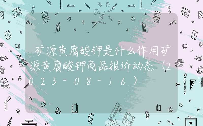 矿源黄腐酸钾是什么作用矿源黄腐酸钾商品报价动态（2023-08-16）