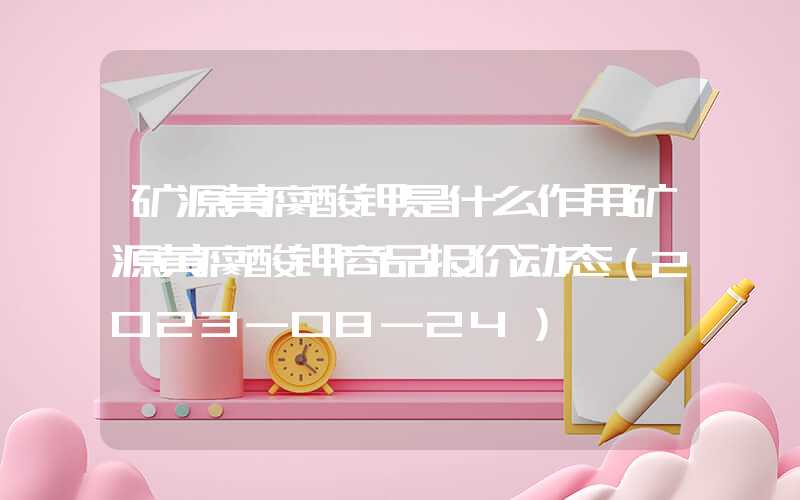 矿源黄腐酸钾是什么作用矿源黄腐酸钾商品报价动态（2023-08-24）