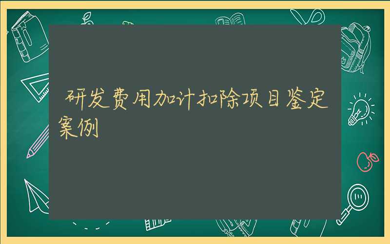 研发费用加计扣除项目鉴定案例