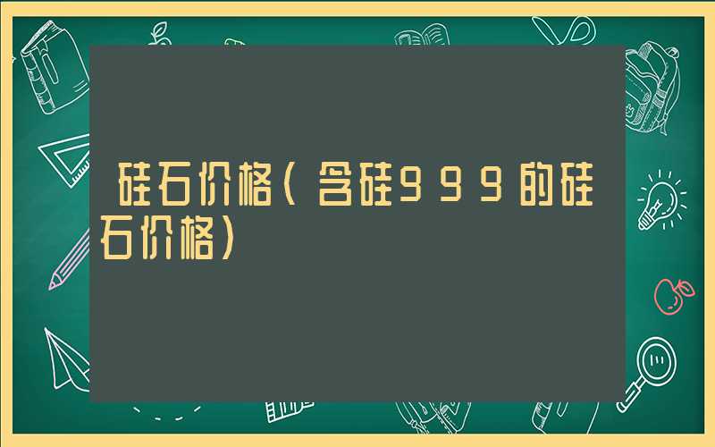 硅石价格（含硅999的硅石价格）