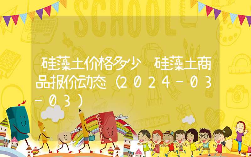 硅藻土价格多少钱硅藻土商品报价动态（2024-03-03）