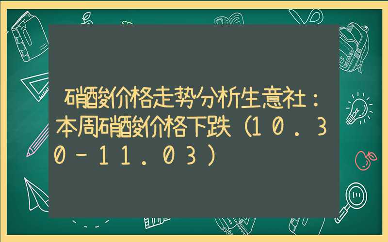 硝酸价格走势分析生意社：本周硝酸价格下跌（10.30-11.03）