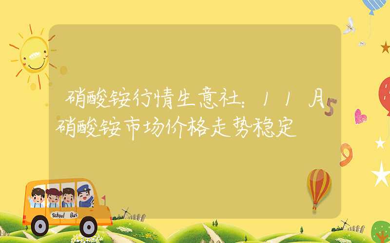 硝酸铵行情生意社：11月硝酸铵市场价格走势稳定