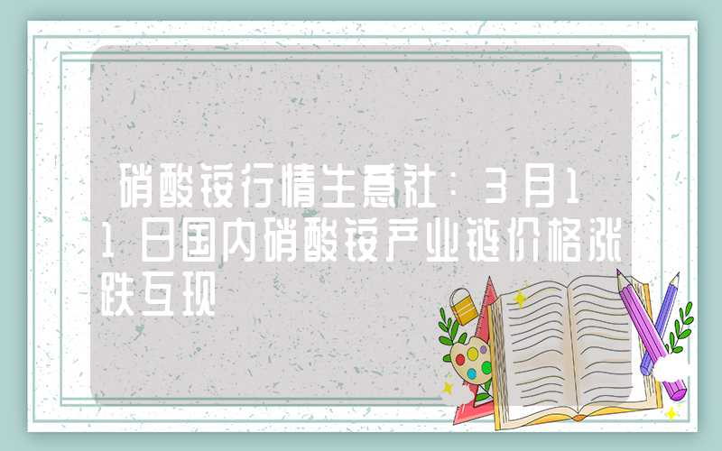 硝酸铵行情生意社：3月11日国内硝酸铵产业链价格涨跌互现