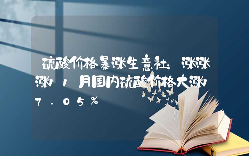 硫酸价格暴涨生意社：涨涨涨11月国内硫酸价格大涨17.05%