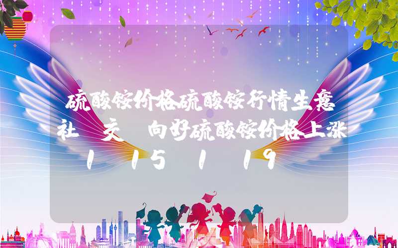 硫酸铵价格硫酸铵行情生意社：交投向好硫酸铵价格上涨（1.15-1.19）